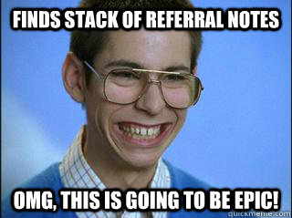 Finds stack of referral notes OMG, this is going to be epic!  High School Freshman