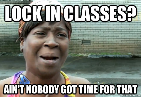 Lock in classes? Ain't nobody got time for that  aint nobody got time