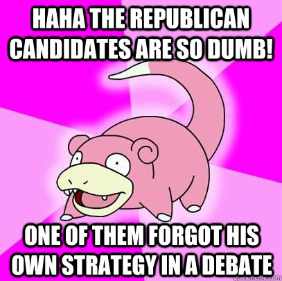Haha the republican candidates are so dumb! One of them forgot his own strategy in a debate  Slowpoke