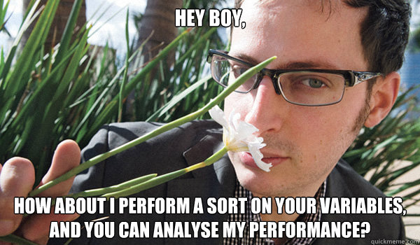 Hey Boy,
 How about I perform a sort on your variables, and you can analyse my performance?  