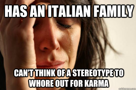 Has an Italian family  can't think of a stereotype to whore out for karma  1st World Problems