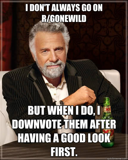 I don't always go on r/gonewild But when i do, I downvote them after having a good look first.  The Most Interesting Man In The World