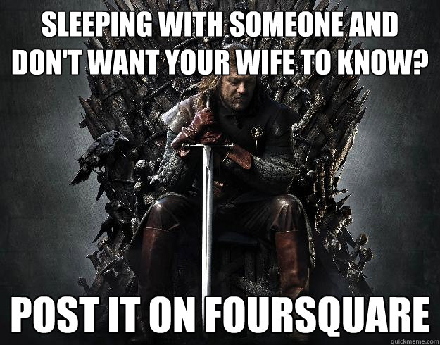 Sleeping with someone and don't want your wife to know? Post it on FourSquare  Stupid Ned Stark