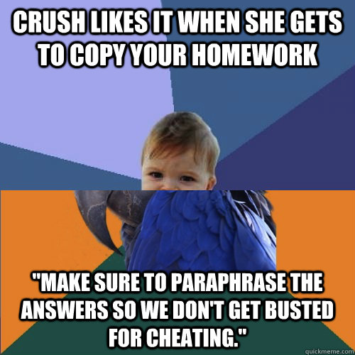 crush likes it when she gets to copy your homework 