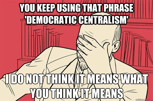 You keep using that phrase 'democratic centralism' I do not think it means what you think it means - You keep using that phrase 'democratic centralism' I do not think it means what you think it means  Lenin Facepalm