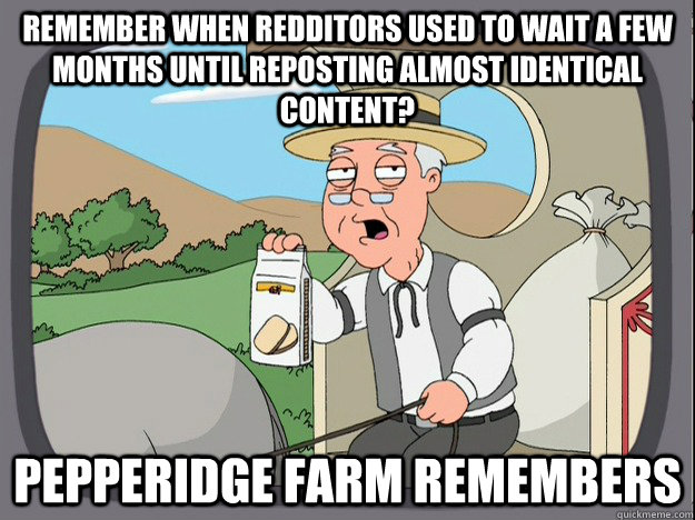REMEMBER WHEN REDDITORS USED TO WAIT A FEW MONTHS UNTIL REPOSTING almost identical CONTENT? Pepperidge Farm remembers - REMEMBER WHEN REDDITORS USED TO WAIT A FEW MONTHS UNTIL REPOSTING almost identical CONTENT? Pepperidge Farm remembers  Misc