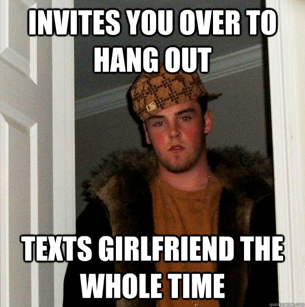 invites you over to hang out texts girlfriend the whole time   Scumbag Steve