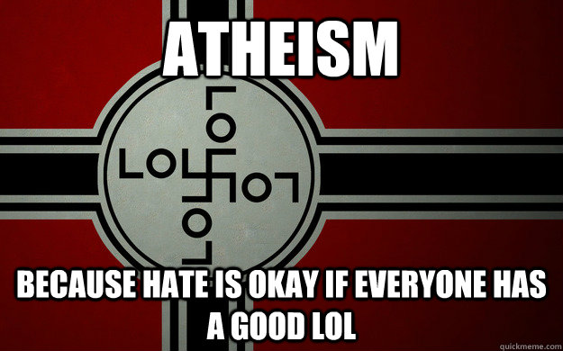 Atheism because hate is okay if everyone has a good lol  