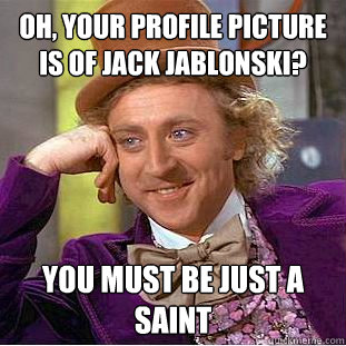 Oh, your profile picture is of jack jablonski? You must be just a saint  Condescending Wonka