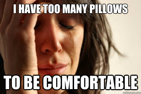 I have too many pillows To be comfortable  First World Problems