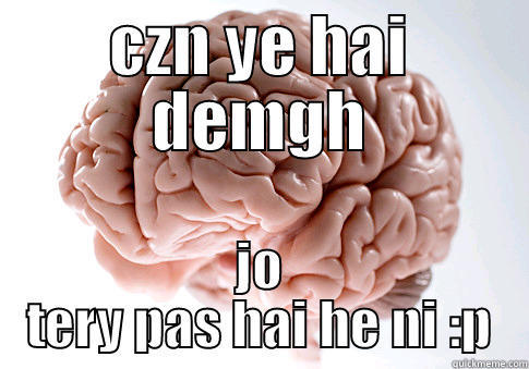 CZN YE HAI DEMGH JO TERY PAS HAI HE NI :P Scumbag Brain