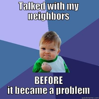 TALKED WITH MY NEIGHBORS BEFORE IT BECAME A PROBLEM Success Kid