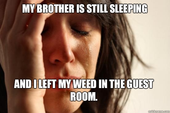 My brother is still sleepIng and I left my weed in the guest room.   First World Problems