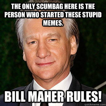 The only Scumbag here is the person who started these stupid memes. Bill Maher RULES!  