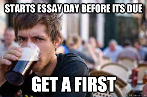 Starts essay day before its due get a first  Lazy College Senior