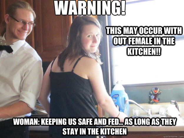 Warning!
    this may occur with out female in the Kitchen!!  Woman: keeping us safe and fed... as long as they stay in the Kitchen - Warning!
    this may occur with out female in the Kitchen!!  Woman: keeping us safe and fed... as long as they stay in the Kitchen  Stay in the