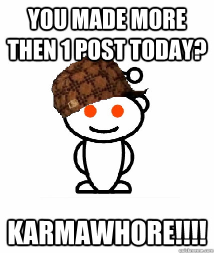 You made more then 1 post today? Karmawhore!!!!  Scumbag Redditor