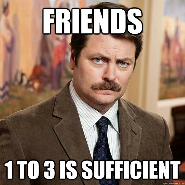 Friends 1 to 3 is sufficient  Advice Ron Swanson