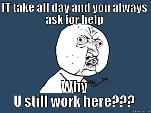 IT TAKE ALL DAY AND YOU ALWAYS ASK FOR HELP WHY U STILL WORK HERE??? Y U No