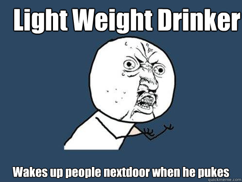 Light Weight Drinker Wakes up people nextdoor when he pukes  Y U No