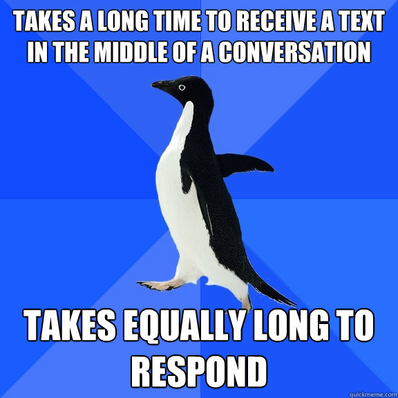 Takes a long time to receive a text in the middle of a conversation Takes equally long to respond  Socially Awkward Penguin