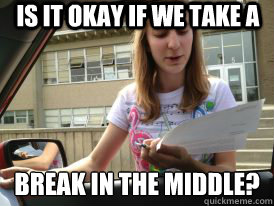 Is it okay if we take a  break in the middle?  