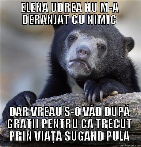 ELENA UDREA NU M-A DERANJAT CU NIMIC DAR VREAU S-O VĂD DUPĂ GRATII PENTRU CĂ TRECUT PRIN VIAŢĂ SUGÂND PULA Confession Bear