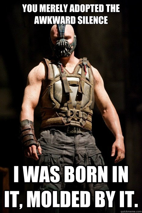 You merely adopted the awkward silence I was born in it, molded by it.  Permission Bane