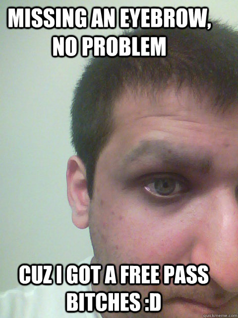 Missing an eyebrow, no problem Cuz i got a free pass bitches :D - Missing an eyebrow, no problem Cuz i got a free pass bitches :D  Free Pass