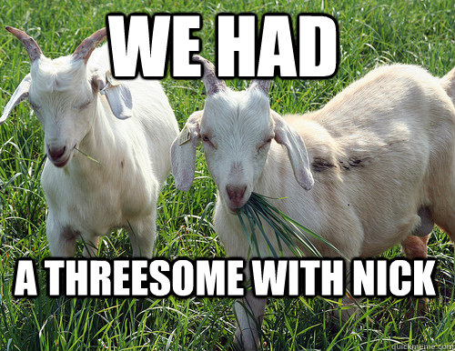 we had a threesome with nick - we had a threesome with nick  Goat Quotes