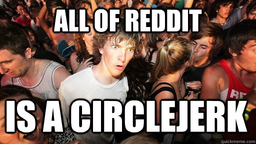 All of Reddit is a circlejerk  Sudden Clarity Clarence