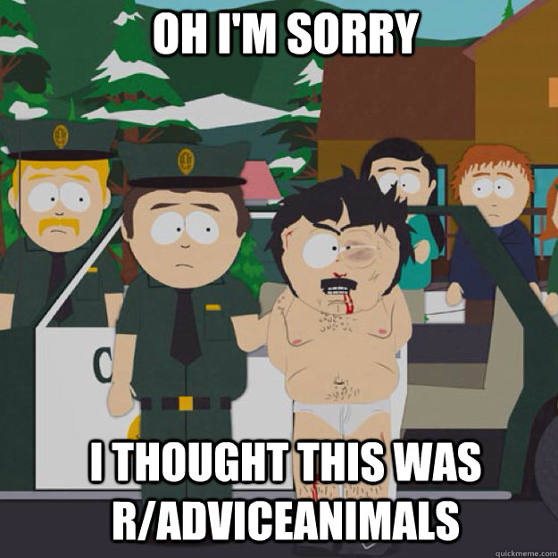 Oh I'm Sorry I THOUGHT THIS WAS R/ADVICEANIMALS - Oh I'm Sorry I THOUGHT THIS WAS R/ADVICEANIMALS  I thought this was America