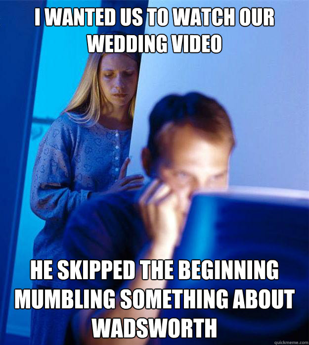 I wanted us to watch our wedding video He skipped the beginning mumbling something about Wadsworth  Redditors Wife