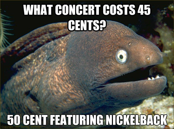 What concert costs 45 cents? 50 cent featuring nickelback  Bad Joke Eel