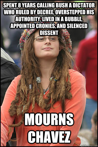 Spent 8 years calling Bush a dictator who ruled by decree, overstepped his authority, lived in a bubble, appointed cronies, and silenced dissent Mourns Chavez  College Liberal