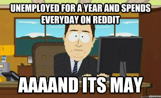 Unemployed for a year and spends everyday on reddit  AAAAND its may  aaaand its gone
