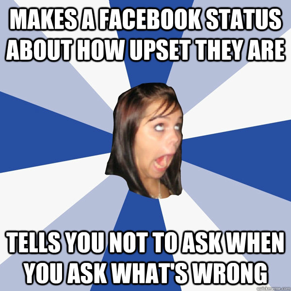 Makes a facebook status about how upset they are tells you not to ask when you ask what's wrong  Annoying Facebook Girl