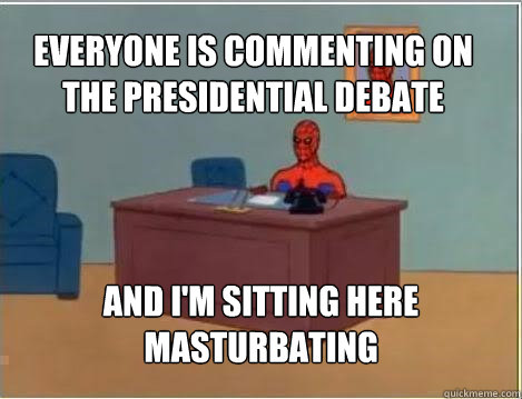 Everyone is commenting on the presidential debate And I'm sitting here masturbating  Spiderman