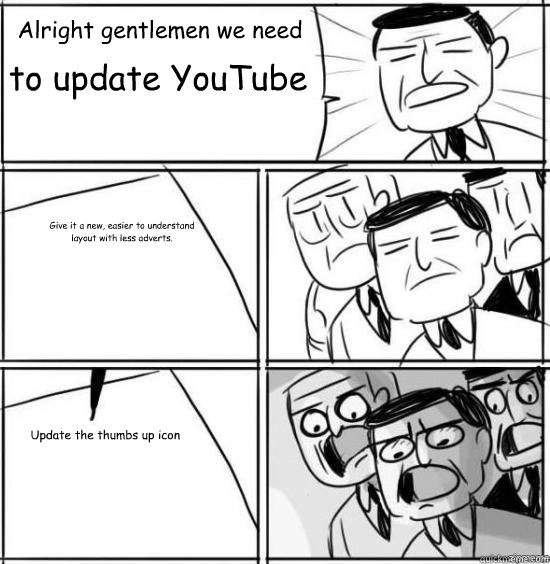 Alright gentlemen we need  to update YouTube Give it a new, easier to understand 
layout with less adverts.       Update the thumbs up icon - Alright gentlemen we need  to update YouTube Give it a new, easier to understand 
layout with less adverts.       Update the thumbs up icon  alright gentlemen