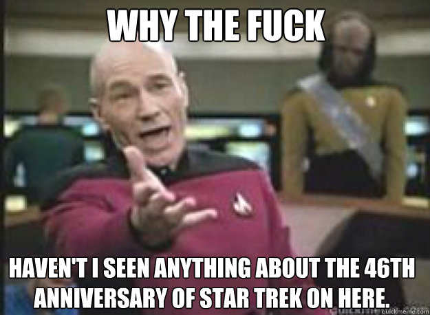 Why the fuck haven't i seen anything about the 46th anniversary of Star trek on here.  What the Fuck