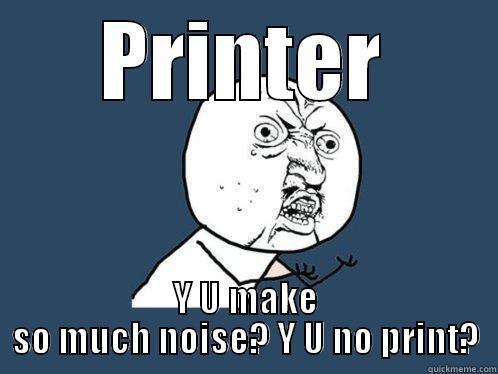 PRINTER Y U MAKE SO MUCH NOISE? Y U NO PRINT? Y U No