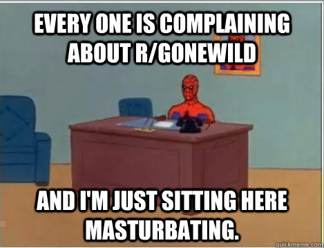 Every one is complaining about r/gonewild and i'm just sitting here masturbating. - Every one is complaining about r/gonewild and i'm just sitting here masturbating.  Spiderman Masturbating Desk
