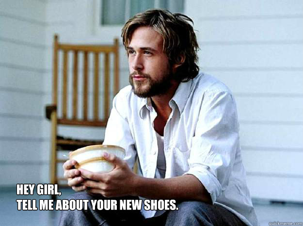 Hey Girl, 
Tell me about your new shoes. - Hey Girl, 
Tell me about your new shoes.  Advertising Ryan Gosling