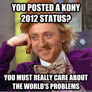 You posted a kony 2012 status? you must really care about the world's problems  Creepy Wonka