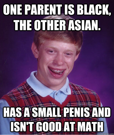 One parent is black, the other asian. Has a small penis and isn't good at math - One parent is black, the other asian. Has a small penis and isn't good at math  Bad Luck Brian
