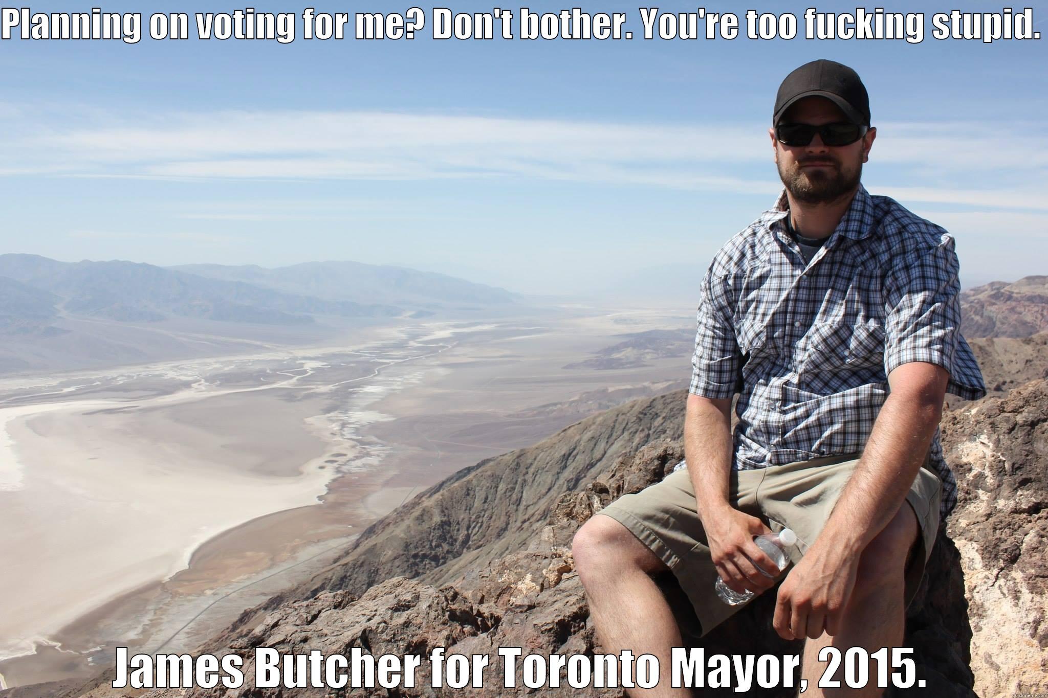 PLANNING ON VOTING FOR ME? DON'T BOTHER. YOU'RE TOO FUCKING STUPID.  JAMES BUTCHER FOR TORONTO MAYOR, 2015. Misc