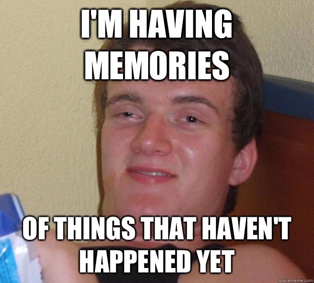 I'm having memories Of things that haven't happened yet  10 Guy