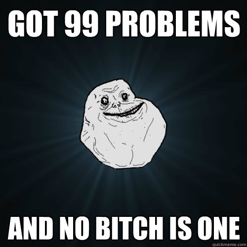 got 99 problems and no bitch is one  Forever Alone