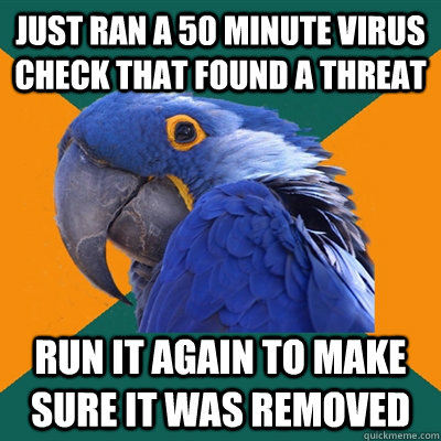Just ran a 50 minute virus check that found a threat run it again to make sure it was removed  Paranoid Parrot