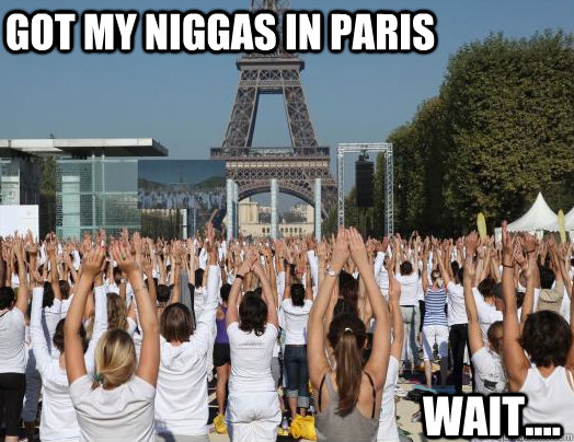 GOT MY NIGGAS IN PARIS WAIT....  wait what